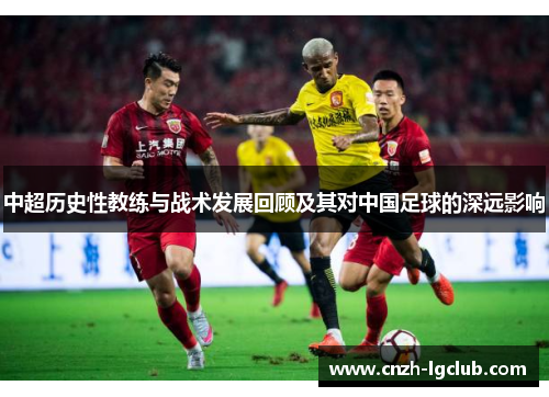 中超历史性教练与战术发展回顾及其对中国足球的深远影响 中超历史性教练与战术发展回顾及其对中国足球的深远影响