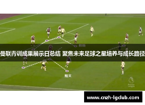 曼联青训成果展示日总结 聚焦未来足球之星培养与成长路径