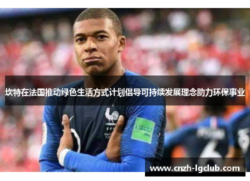 坎特在法国推动绿色生活方式计划倡导可持续发展理念助力环保事业