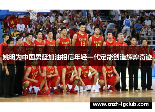姚明为中国男篮加油相信年轻一代定能创造辉煌奇迹