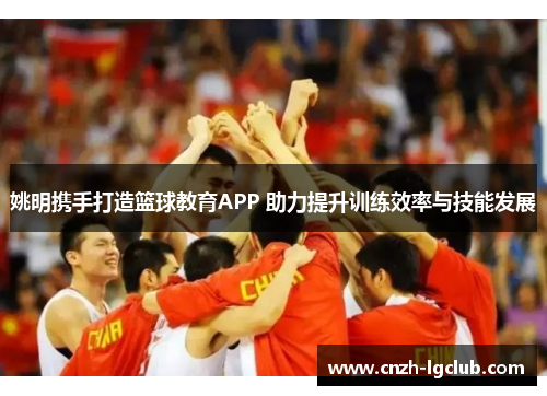 姚明携手打造篮球教育APP 助力提升训练效率与技能发展