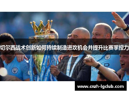切尔西战术创新如何持续制造进攻机会并提升比赛掌控力