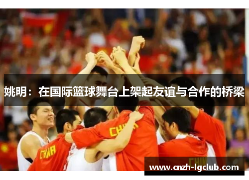姚明：在国际篮球舞台上架起友谊与合作的桥梁