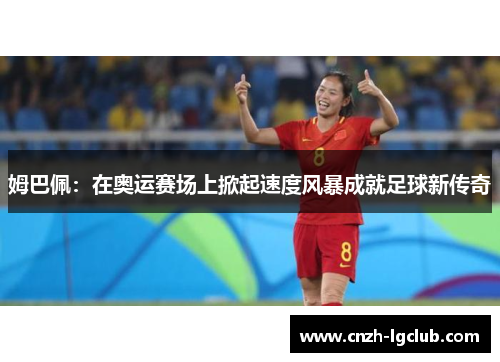姆巴佩：在奥运赛场上掀起速度风暴成就足球新传奇
