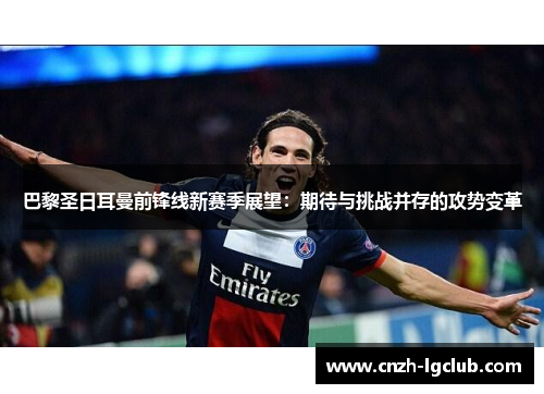 巴黎圣日耳曼前锋线新赛季展望：期待与挑战并存的攻势变革