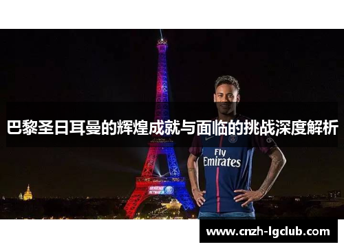 巴黎圣日耳曼的辉煌成就与面临的挑战深度解析