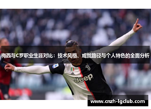 梅西与C罗职业生涯对比：技术风格、成就路径与个人特色的全面分析