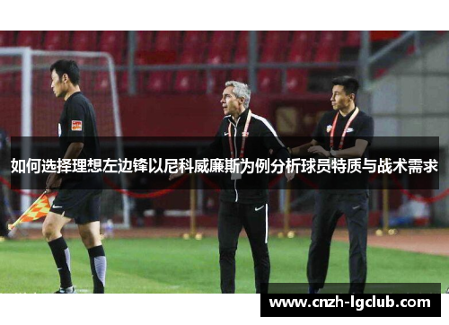 如何选择理想左边锋以尼科威廉斯为例分析球员特质与战术需求 如何选择理想左边锋以尼科威廉斯为例分析球员特质与战术需求