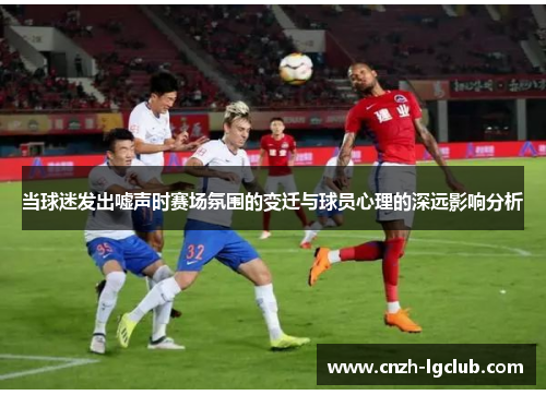 当球迷发出嘘声时赛场氛围的变迁与球员心理的深远影响分析