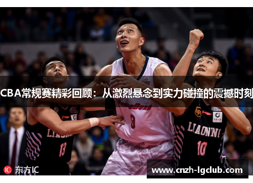 CBA常规赛精彩回顾：从激烈悬念到实力碰撞的震撼时刻