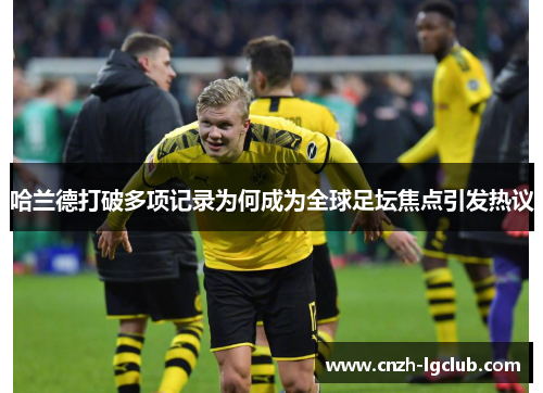 哈兰德打破多项记录为何成为全球足坛焦点引发热议