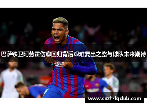 巴萨铁卫阿劳霍伤愈回归背后艰难复出之路与球队未来期待