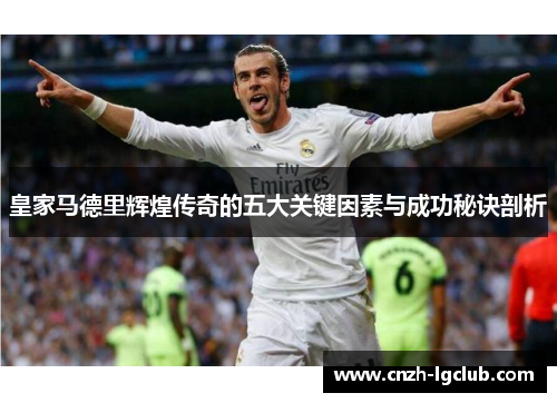 皇家马德里辉煌传奇的五大关键因素与成功秘诀剖析
