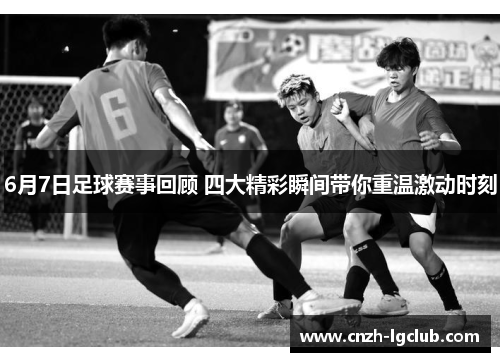 6月7日足球赛事回顾 四大精彩瞬间带你重温激动时刻