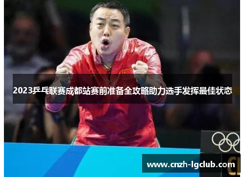 2023乒乓联赛成都站赛前准备全攻略助力选手发挥最佳状态