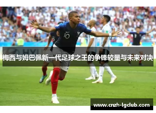 梅西与姆巴佩新一代足球之王的争锋较量与未来对决