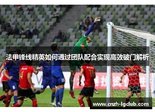 法甲锋线精英如何通过团队配合实现高效破门解析