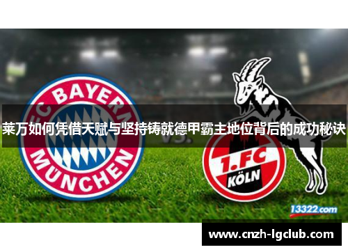 莱万如何凭借天赋与坚持铸就德甲霸主地位背后的成功秘诀