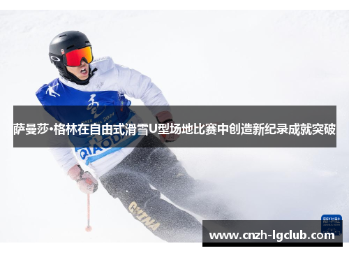 萨曼莎·格林在自由式滑雪U型场地比赛中创造新纪录成就突破