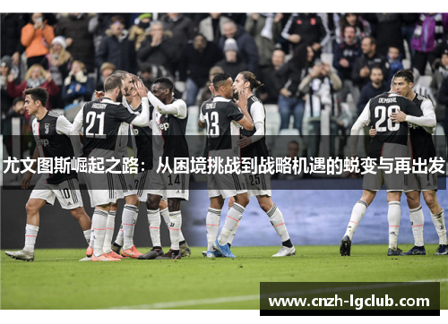 尤文图斯崛起之路：从困境挑战到战略机遇的蜕变与再出发