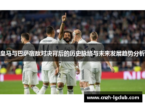 皇马与巴萨宿敌对决背后的历史脉络与未来发展趋势分析