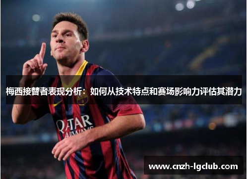 梅西接替者表现分析：如何从技术特点和赛场影响力评估其潜力