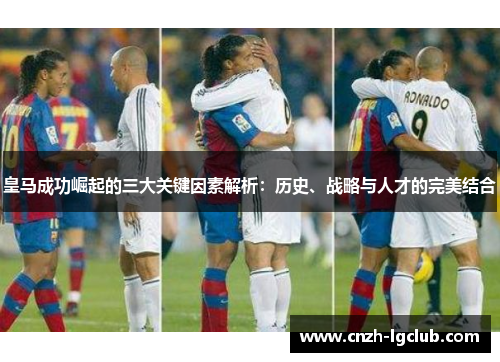 皇马成功崛起的三大关键因素解析：历史、战略与人才的完美结合