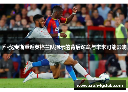 乔·戈麦斯重返英格兰队揭示的背后深意与未来可能影响 乔·戈麦斯重返英格兰队揭示的背后深意与未来可能影响