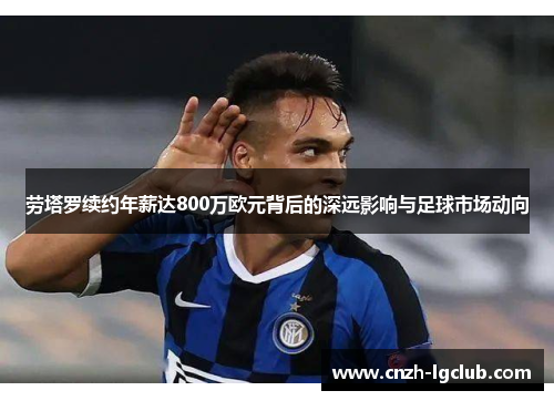 劳塔罗续约年薪达800万欧元背后的深远影响与足球市场动向 劳塔罗续约年薪达800万欧元背后的深远影响与足球市场动向
