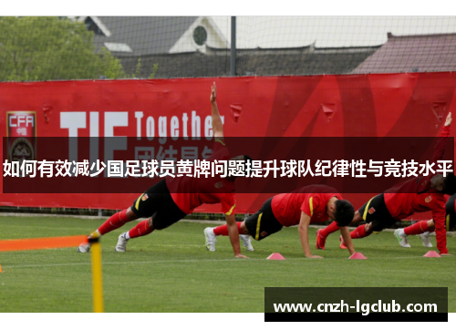如何有效减少国足球员黄牌问题提升球队纪律性与竞技水平 如何有效减少国足球员黄牌问题提升球队纪律性与竞技水平