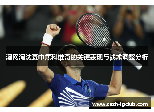 澳网淘汰赛中焦科维奇的关键表现与战术调整分析 澳网淘汰赛中焦科维奇的关键表现与战术调整分析