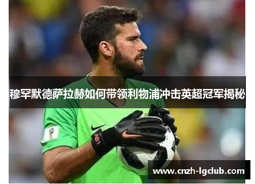 穆罕默德萨拉赫如何带领利物浦冲击英超冠军揭秘 穆罕默德萨拉赫如何带领利物浦冲击英超冠军揭秘