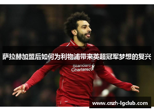 萨拉赫加盟后如何为利物浦带来英超冠军梦想的复兴 萨拉赫加盟后如何为利物浦带来英超冠军梦想的复兴
