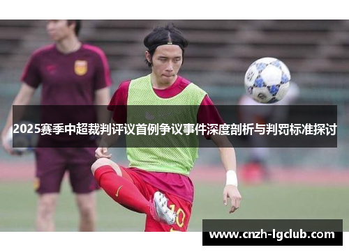 2025赛季中超裁判评议首例争议事件深度剖析与判罚标准探讨 2025赛季中超裁判评议首例争议事件深度剖析与判罚标准探讨