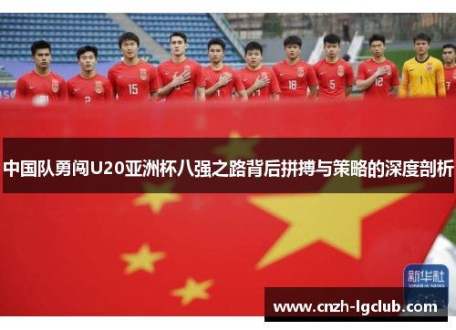 中国队勇闯U20亚洲杯八强之路背后拼搏与策略的深度剖析 中国队勇闯U20亚洲杯八强之路背后拼搏与策略的深度剖析