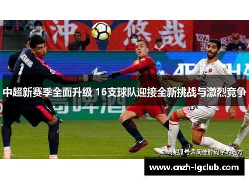 中超新赛季全面升级 16支球队迎接全新挑战与激烈竞争 中超新赛季全面升级 16支球队迎接全新挑战与激烈竞争