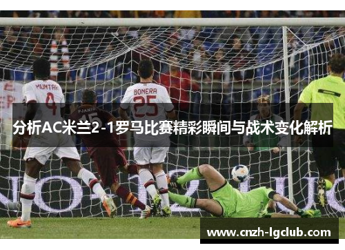 分析AC米兰2-1罗马比赛精彩瞬间与战术变化解析 分析AC米兰2-1罗马比赛精彩瞬间与战术变化解析