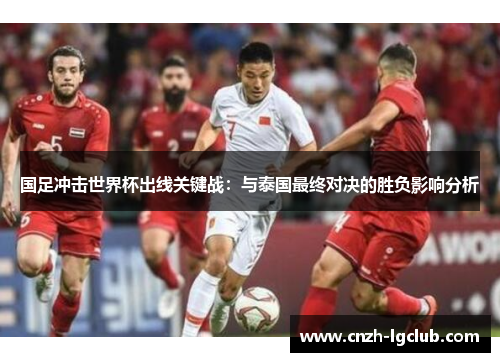 国足冲击世界杯出线关键战:与泰国最终对决的胜负影响分析 国足冲击世界杯出线关键战:与泰国最终对决的胜负影响分析