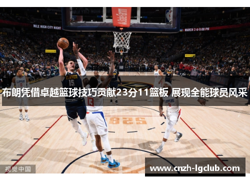 布朗凭借卓越篮球技巧贡献23分11篮板 展现全能球员风采 布朗凭借卓越篮球技巧贡献23分11篮板 展现全能球员风采