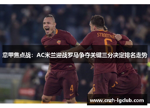 意甲焦点战:AC米兰迎战罗马争夺关键三分决定排名走势 意甲焦点战:AC米兰迎战罗马争夺关键三分决定排名走势