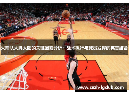 火箭队大胜太阳的关键因素分析:战术执行与球员发挥的完美结合 火箭队大胜太阳的关键因素分析:战术执行与球员发挥的完美结合