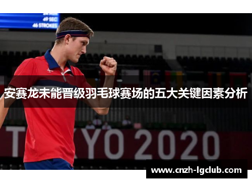 安赛龙未能晋级羽毛球赛场的五大关键因素分析 安赛龙未能晋级羽毛球赛场的五大关键因素分析