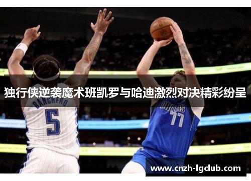 独行侠逆袭魔术班凯罗与哈迪激烈对决精彩纷呈 独行侠逆袭魔术班凯罗与哈迪激烈对决精彩纷呈