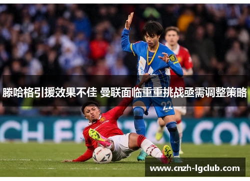 滕哈格引援效果不佳 曼联面临重重挑战亟需调整策略 滕哈格引援效果不佳 曼联面临重重挑战亟需调整策略