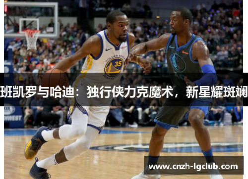 班凯罗与哈迪:独行侠力克魔术,新星耀斑斓 班凯罗与哈迪:独行侠力克魔术,新星耀斑斓