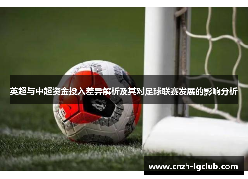 英超与中超资金投入差异解析及其对足球联赛发展的影响分析 英超与中超资金投入差异解析及其对足球联赛发展的影响分析