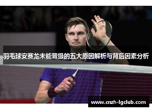 羽毛球安赛龙未能晋级的五大原因解析与背后因素分析 羽毛球安赛龙未能晋级的五大原因解析与背后因素分析
