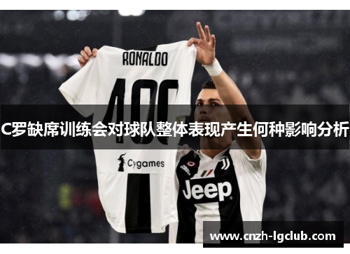 C罗缺席训练会对球队整体表现产生何种影响分析 C罗缺席训练会对球队整体表现产生何种影响分析