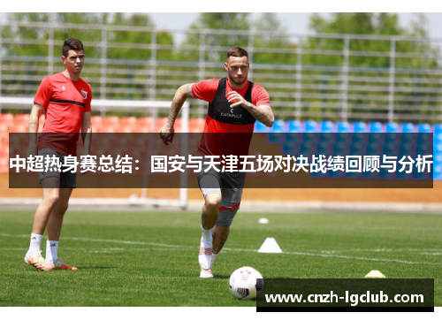 中超热身赛总结:国安与天津五场对决战绩回顾与分析 中超热身赛总结:国安与天津五场对决战绩回顾与分析