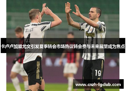 卡卢卢加盟尤文引发夏季转会市场热议转会费与未来展望成为焦点 卡卢卢加盟尤文引发夏季转会市场热议转会费与未来展望成为焦点